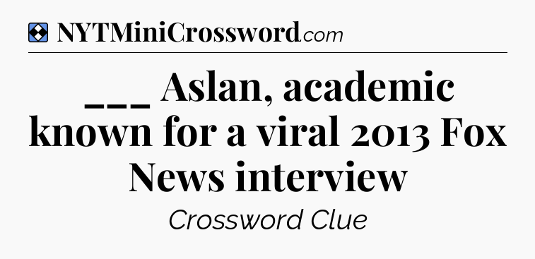 Solution: ___ Aslan, academic known for a viral 2013 Fox News interview - NYT Mini Crossword