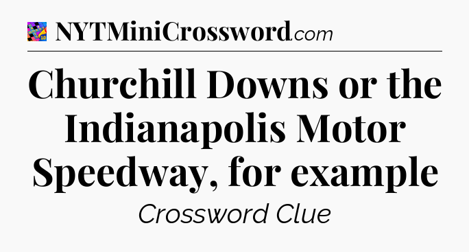 Churchill Downs or the Indianapolis Motor Speedway, for example Crossword Clue