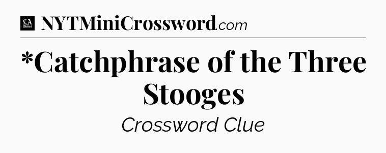 *Catchphrase of the Three Stooges - LA Times Crossword