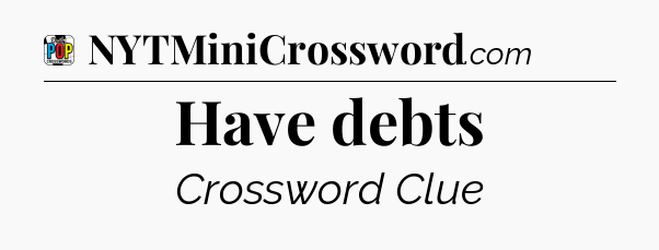 Have debts Crossword Clue