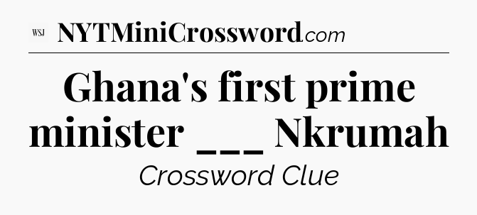 Ghana's first prime minister ___ Nkrumah - WSJ Crossword