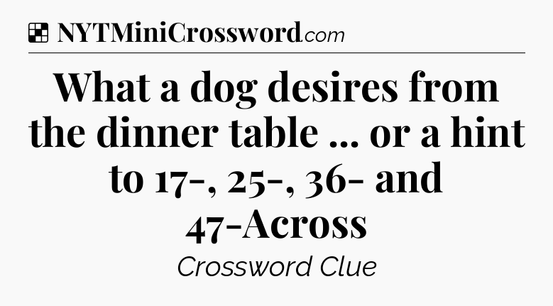 What a dog desires from the dinner table ... or a hint to 17-, 25-, 36- and 47-Across NYT Crossword