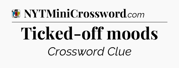 Ticked-off moods Crossword Clue