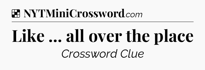 Solution: Like … all over the place - NYT Crossword