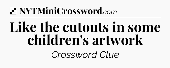 Solution: Like the cutouts in some children's artwork - NYT Crossword
