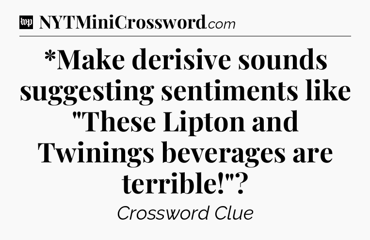 *Make derisive sounds suggesting sentiments like 