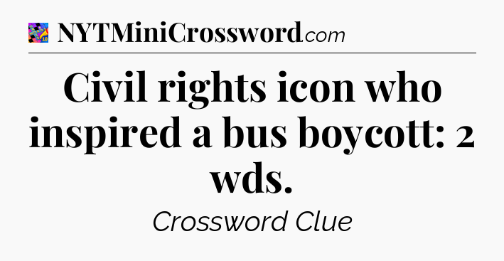 Civil rights icon who inspired a bus boycott: 2 wds Crossword Clue