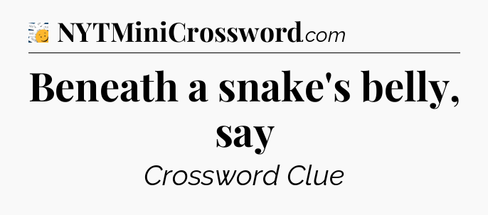 Beneath a snake's belly, say - 7 Little Words