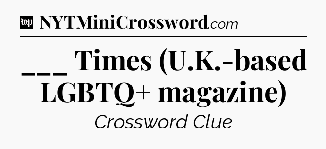 ___ Times (U.K.-based LGBTQ+ magazine) Crossword Clue
