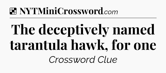 Solution: The deceptively named tarantula hawk, for one - NYT Crossword