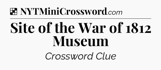 Solution: Site of the War of 1812 Museum - NYT Crossword