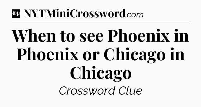 When to see Phoenix in Phoenix or Chicago in Chicago Crossword Clue