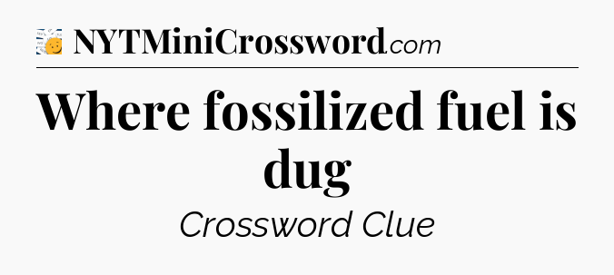 Where fossilized fuel is dug - 7 Little Words