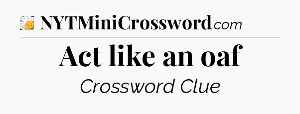 Act like an oaf - 7 Little Words