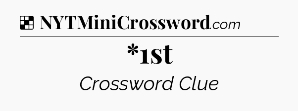 Solution: *1st - NYT Crossword
