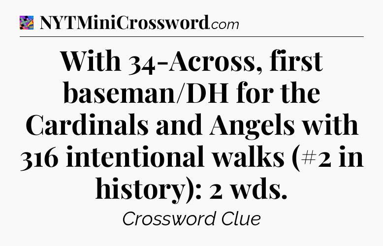 With 34-Across, first baseman/DH for the Cardinals and Angels with 316 intentional walks (#2 in history): 2 wds Crossword Clue