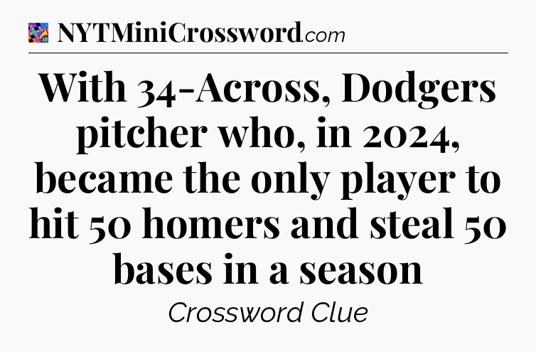 With 34-Across, Dodgers pitcher who, in 2024, became the only player to hit 50 homers and steal 50 bases in a season Crossword Clue