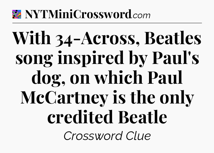 With 34-Across, Beatles song inspired by Paul's dog, on which Paul McCartney is the only credited Beatle Crossword Clue