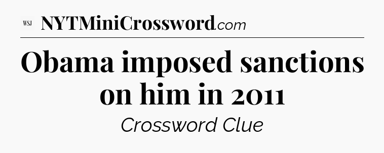Obama imposed sanctions on him in 2011 - WSJ Crossword