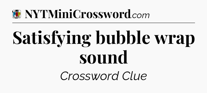 Satisfying bubble wrap sound Crossword Clue