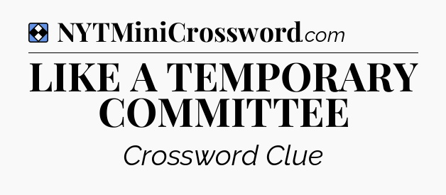 Solution: LIKE A TEMPORARY COMMITTEE  - NYT Mini Crossword