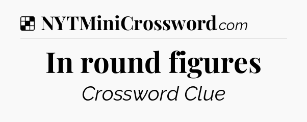 Solution: In round figures - NYT Crossword