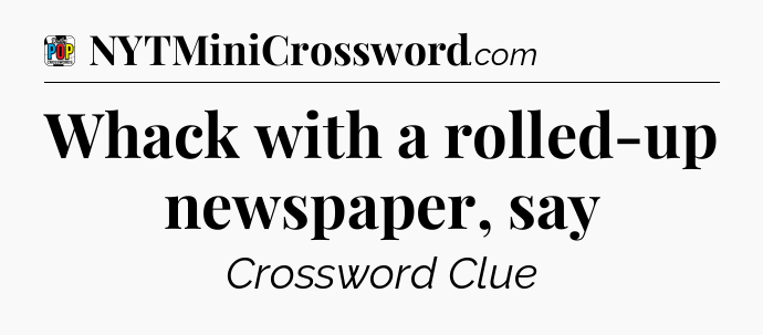 Whack with a rolled-up newspaper, say Crossword Clue