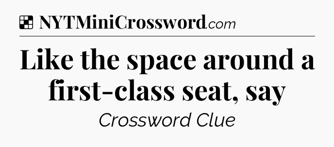 Solution: Like the space around a first-class seat, say - NYT Crossword