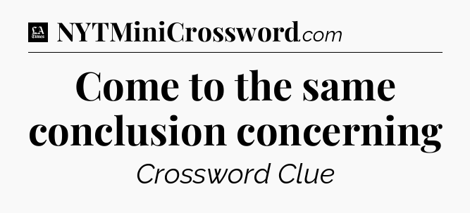 Come to the same conclusion concerning - LA Times Crossword