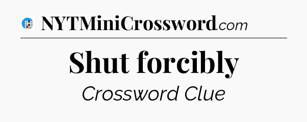 Shut forcibly Crossword Clue