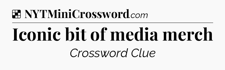 Solution: Iconic bit of media merch - NYT Crossword