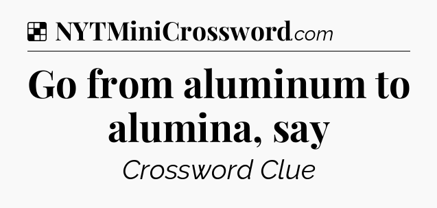 Solution: Go from aluminum to alumina, say - NYT Crossword