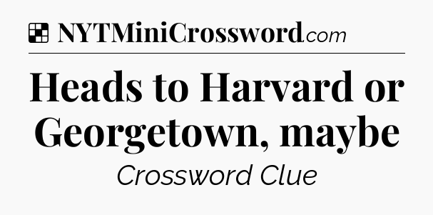 Solution: Heads to Harvard or Georgetown, maybe - NYT Crossword