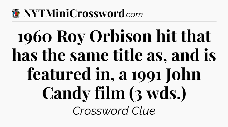 1960 Roy Orbison hit that has the same title as, and is featured in, a 1991 John Candy film (3 wds.) Crossword Clue