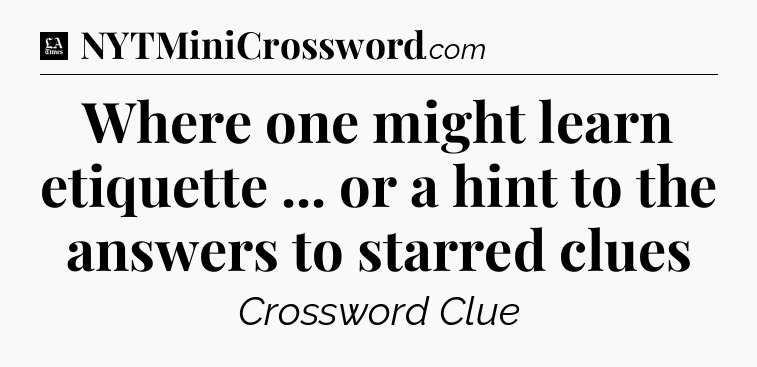 Where one might learn etiquette ... or a hint to the answers to starred clues - LA Times Crossword