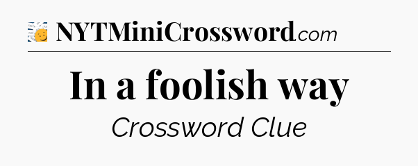 In a foolish way - 7 Little Words