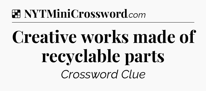 Solution: Creative works made of recyclable parts - NYT Crossword
