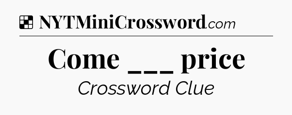 Solution: Come ___ price - NYT Crossword
