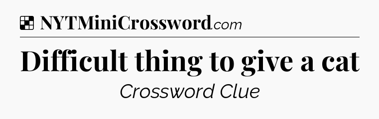Solution: Difficult thing to give a cat - NYT Crossword