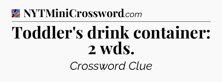 Toddler's drink container: 2 wds Crossword Clue