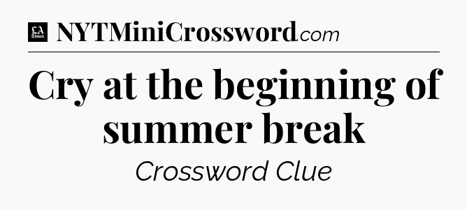 Cry at the beginning of summer break - LA Times Crossword
