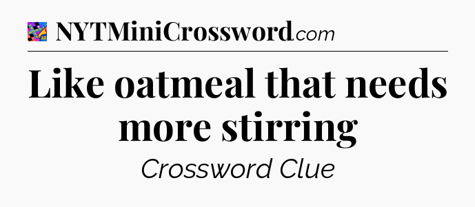 Like oatmeal that needs more stirring Crossword Clue