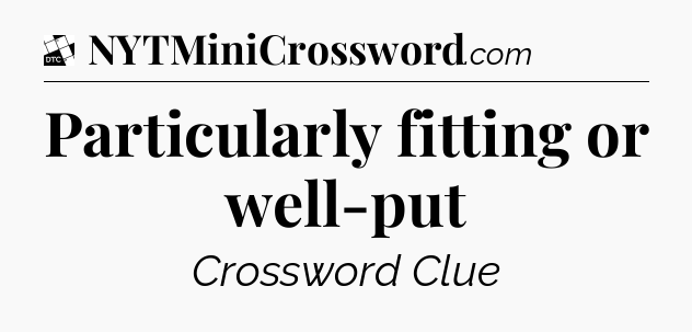 Particularly fitting or well-put - Daily Themed Classic Crossword