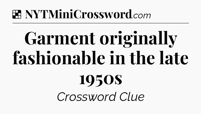 Solution: Garment originally fashionable in the late 1950s - NYT Crossword