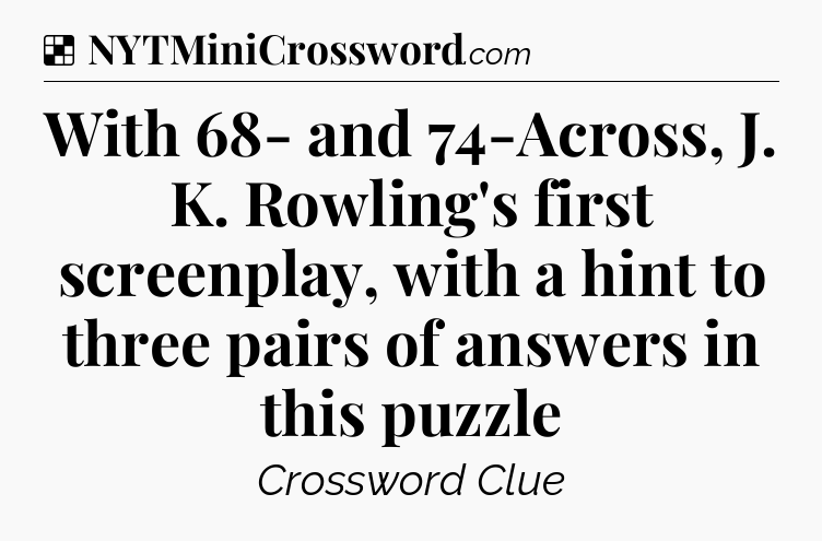 Solution: With 68- and 74-Across, J. K. Rowling's first screenplay, with a hint to three pairs of answers in this puzzle - NYT Crossword