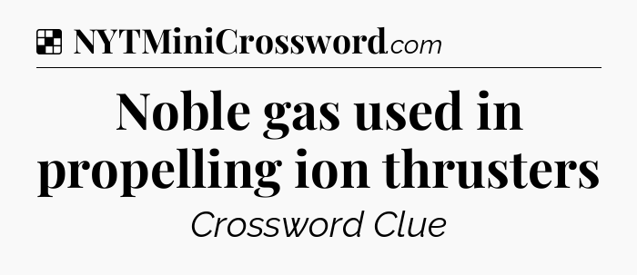 Solution: Noble gas used in propelling ion thrusters - NYT Crossword