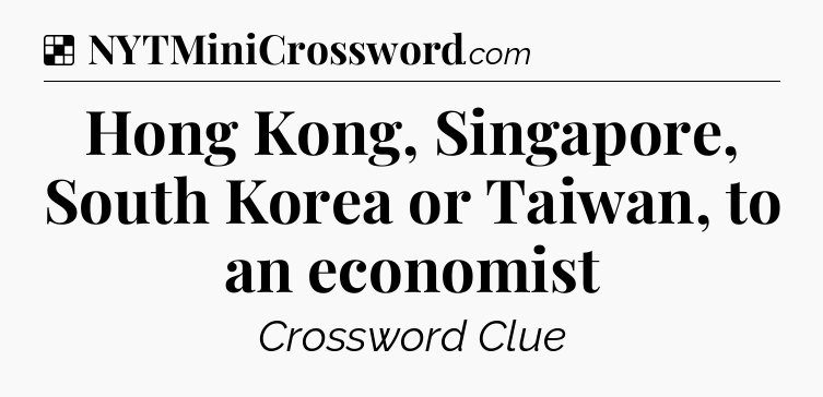 Solution: Hong Kong, Singapore, South Korea or Taiwan, to an economist - NYT Crossword