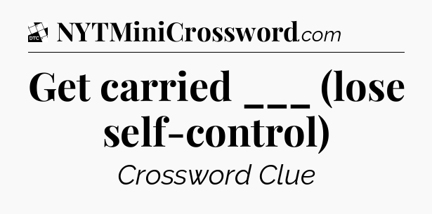 Get carried ___ (lose self-control) - Daily Themed Classic Crossword