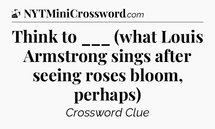 Think to ___ (what Louis Armstrong sings after seeing roses bloom, perhaps) - Daily Themed Classic Crossword