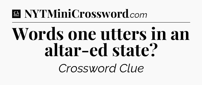 Words one utters in an altar-ed state - LA Times Crossword